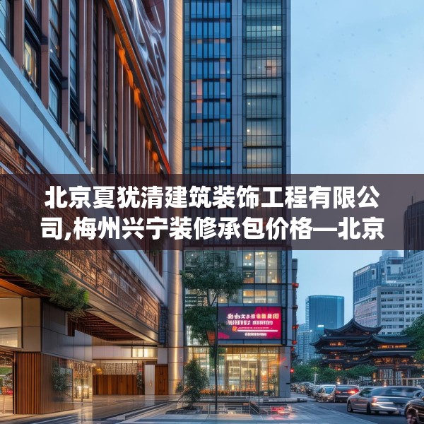 北京夏犹清建筑装饰工程有限公司,梅州兴宁装修承包价格—北京夏犹清建筑装饰工程有限公司376.a252b253c256fgy.263dewqe