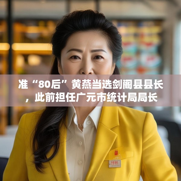 准“80后”黄燕当选剑阁县县长，此前担任广元市统计局局长