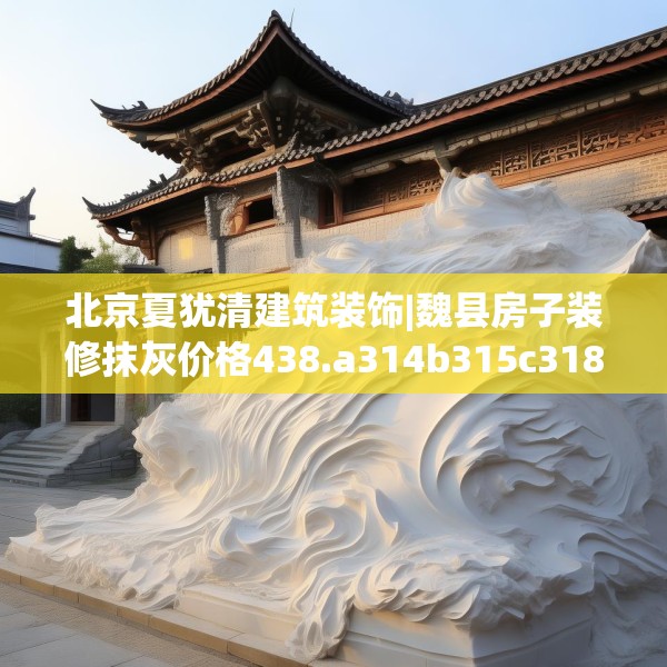 北京夏犹清建筑装饰|魏县房子装修抹灰价格438.a314b315c318fgy.325dsfds