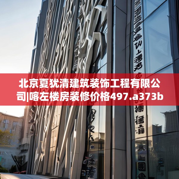 北京夏犹清建筑装饰工程有限公司|喀左楼房装修价格497.a373b374c377fgy.384cvcx