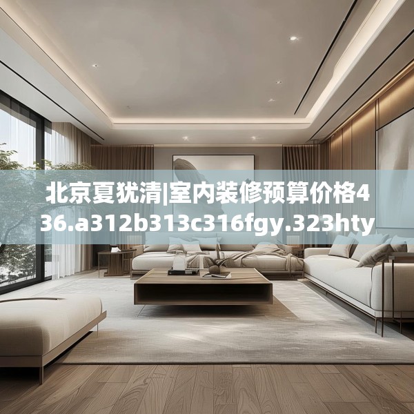 北京夏犹清|室内装修预算价格436.a312b313c316fgy.323htyj