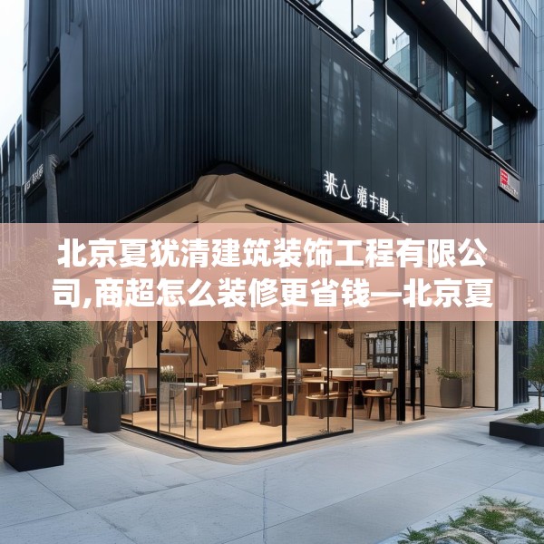 北京夏犹清建筑装饰工程有限公司,商超怎么装修更省钱—北京夏犹清建筑装饰工程有限公司434.a310b311c314fgy.32176667