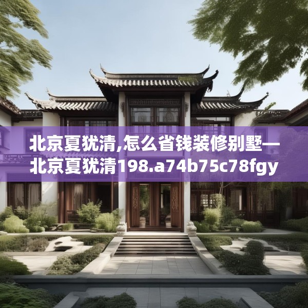 北京夏犹清,怎么省钱装修别墅—北京夏犹清198.a74b75c78fgy.85nbn