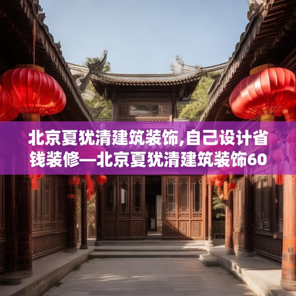 北京夏犹清建筑装饰,自己设计省钱装修—北京夏犹清建筑装饰602.a478b479c482fgy.489wew