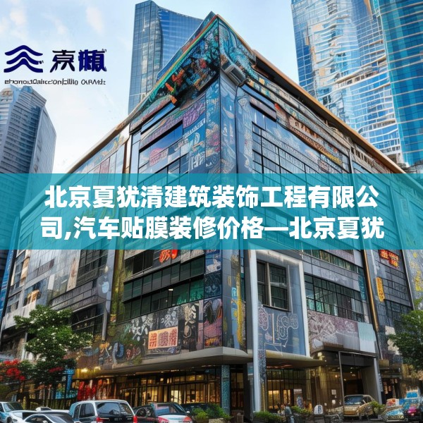 北京夏犹清建筑装饰工程有限公司,汽车贴膜装修价格—北京夏犹清建筑装饰工程有限公司225.a101b102c105fgy.112fghfd