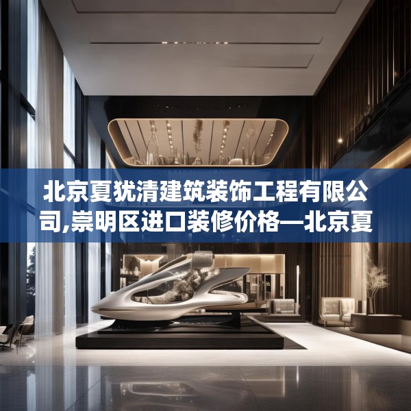 北京夏犹清建筑装饰工程有限公司,崇明区进口装修价格—北京夏犹清建筑装饰工程有限公司541.a417b418c421fgy.428jhhj