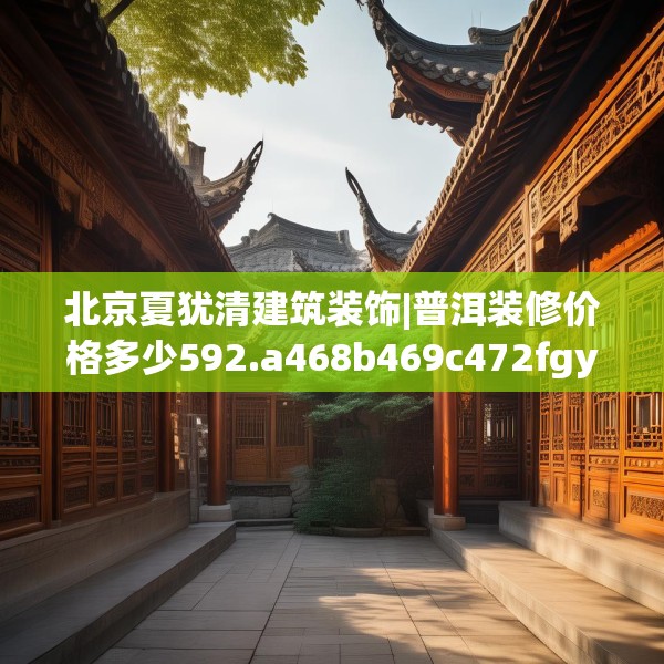 北京夏犹清建筑装饰|普洱装修价格多少592.a468b469c472fgy.479dewqe