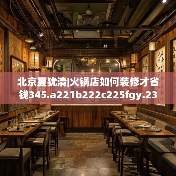北京夏犹清|火锅店如何装修才省钱345.a221b222c225fgy.232uyk