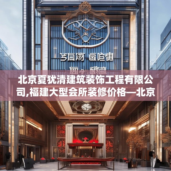 北京夏犹清建筑装饰工程有限公司,福建大型会所装修价格—北京夏犹清建筑装饰工程有限公司458.a334b335c338fgy.345wew