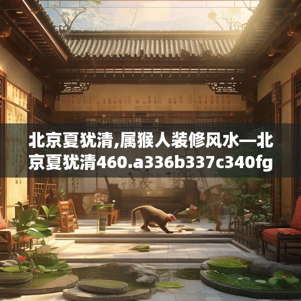 北京夏犹清,属猴人装修风水—北京夏犹清460.a336b337c340fgy.347sdA