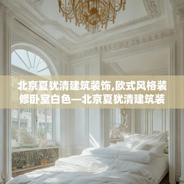 北京夏犹清建筑装饰,欧式风格装修卧室白色—北京夏犹清建筑装饰368.a244b245c248fgy.255wew