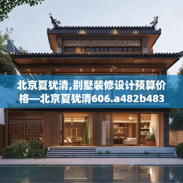 北京夏犹清,别墅装修设计预算价格—北京夏犹清606.a482b483c486fgy.493lkjl