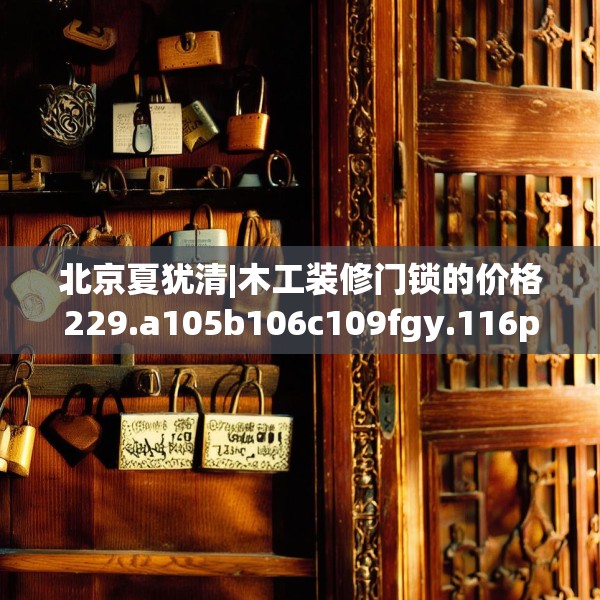 北京夏犹清|木工装修门锁的价格229.a105b106c109fgy.116poiy