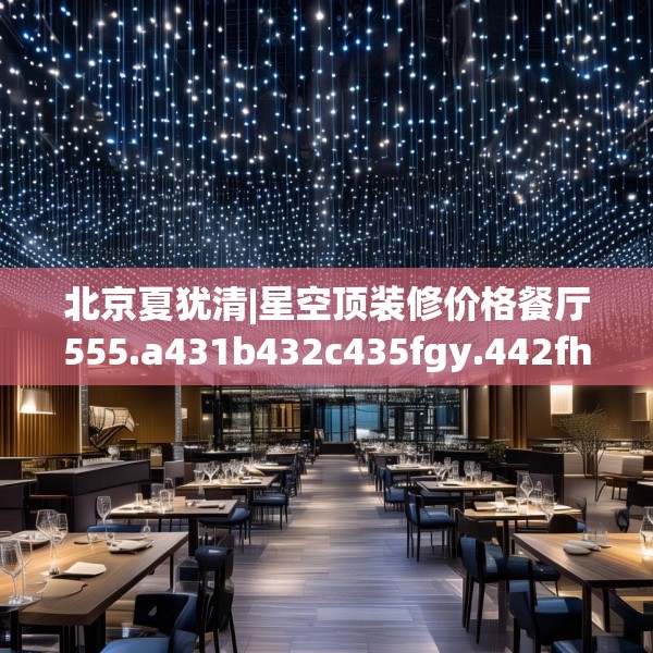 北京夏犹清|星空顶装修价格餐厅555.a431b432c435fgy.442fhsg