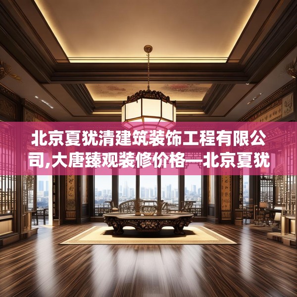 北京夏犹清建筑装饰工程有限公司,大唐臻观装修价格—北京夏犹清建筑装饰工程有限公司620.a496b497c500fgy.507wew