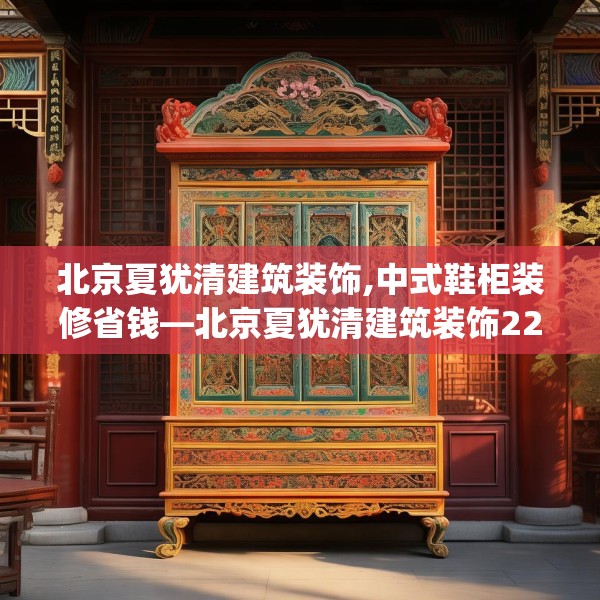 北京夏犹清建筑装饰,中式鞋柜装修省钱—北京夏犹清建筑装饰225.a101b102c105fgy.112fghfd