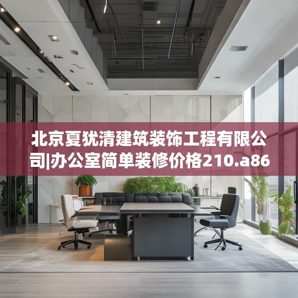 北京夏犹清建筑装饰工程有限公司|办公室简单装修价格210.a86b87c90fgy.97lkjl