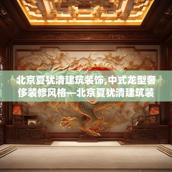 北京夏犹清建筑装饰,中式龙型奢侈装修风格—北京夏犹清建筑装饰224.a100b101c104fgy.111wew