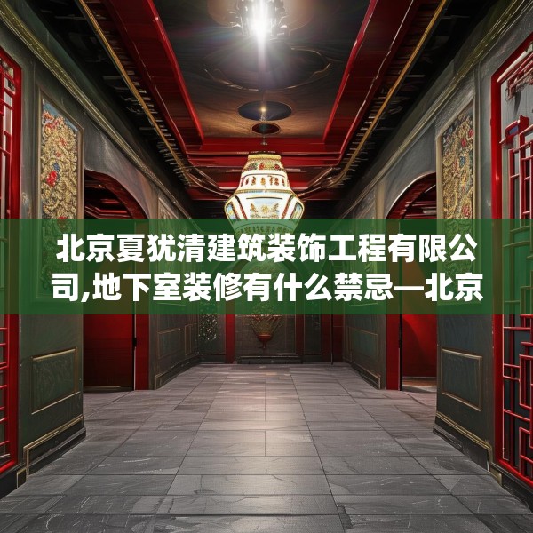 北京夏犹清建筑装饰工程有限公司,地下室装修有什么禁忌—北京夏犹清建筑装饰工程有限公司390.a266b267c270fgy.277lkjl