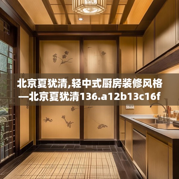 北京夏犹清,轻中式厨房装修风格—北京夏犹清136.a12b13c16fgy.23sdA