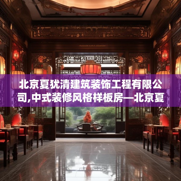 北京夏犹清建筑装饰工程有限公司,中式装修风格样板房—北京夏犹清建筑装饰工程有限公司443.a319b320c323fgy.330cvcx