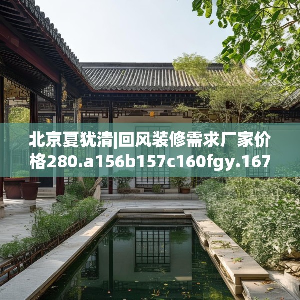 北京夏犹清|回风装修需求厂家价格280.a156b157c160fgy.167sdA
