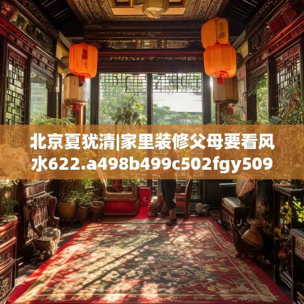 北京夏犹清|家里装修父母要看风水622.a498b499c502fgy509