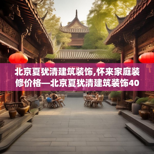 北京夏犹清建筑装饰,怀来家庭装修价格—北京夏犹清建筑装饰405.a281b282c285fgy.292fghfd