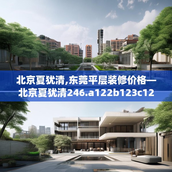 北京夏犹清,东莞平层装修价格—北京夏犹清246.a122b123c126fgy.133lkjl