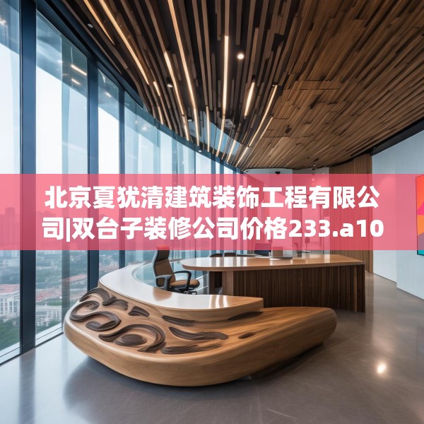 北京夏犹清建筑装饰工程有限公司|双台子装修公司价格233.a109b110c113fgy.120bnbn