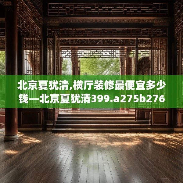 北京夏犹清,横厅装修最便宜多少钱—北京夏犹清399.a275b276c279fgy.286uyk