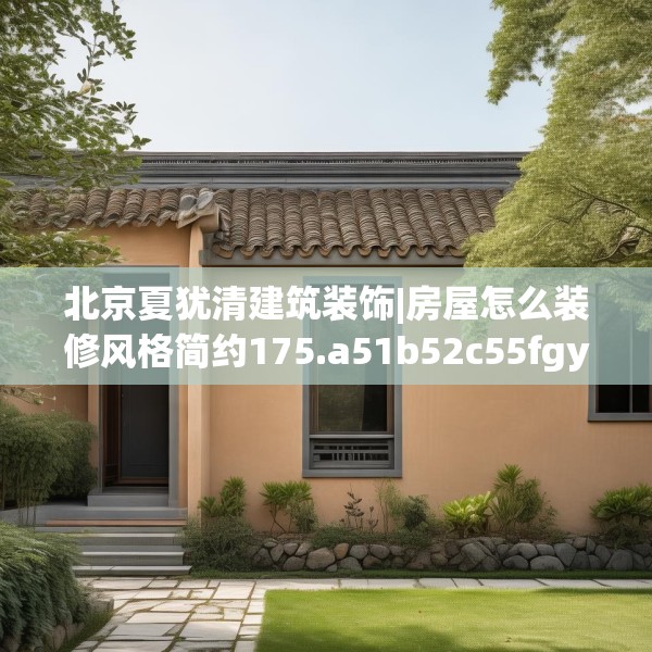 北京夏犹清建筑装饰|房屋怎么装修风格简约175.a51b52c55fgy.62poiy