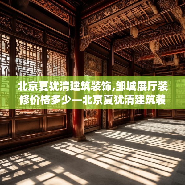 北京夏犹清建筑装饰,邹城展厅装修价格多少—北京夏犹清建筑装饰272.a148b149c152fgy.15976676