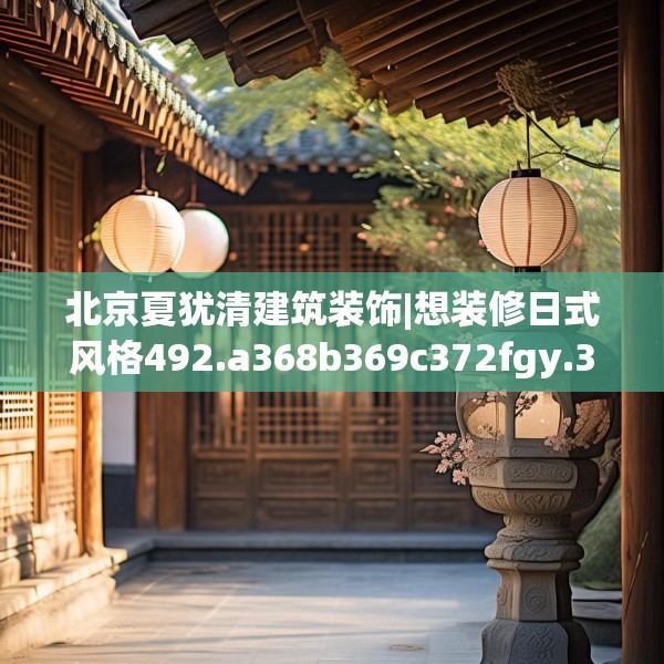 北京夏犹清建筑装饰|想装修日式风格492.a368b369c372fgy.379dsfds