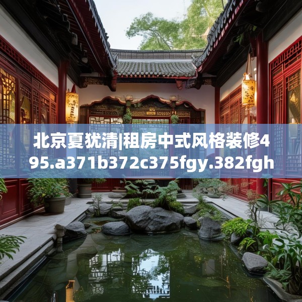 北京夏犹清|租房中式风格装修495.a371b372c375fgy.382fghfd