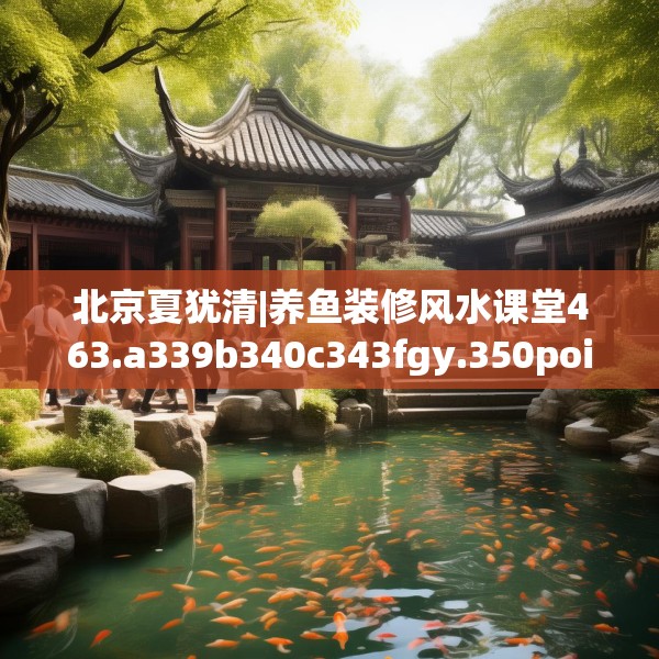 北京夏犹清|养鱼装修风水课堂463.a339b340c343fgy.350poiy