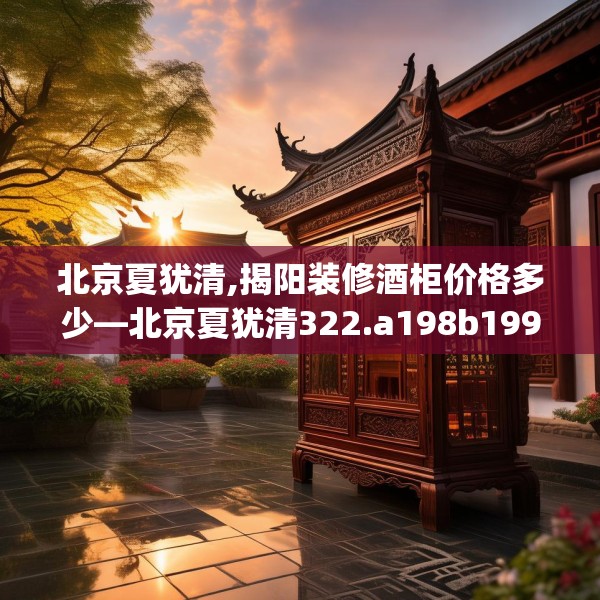 北京夏犹清,揭阳装修酒柜价格多少—北京夏犹清322.a198b199c202fgy.209dewqe