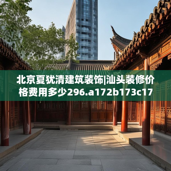 北京夏犹清建筑装饰|汕头装修价格费用多少296.a172b173c176fgy.183wew