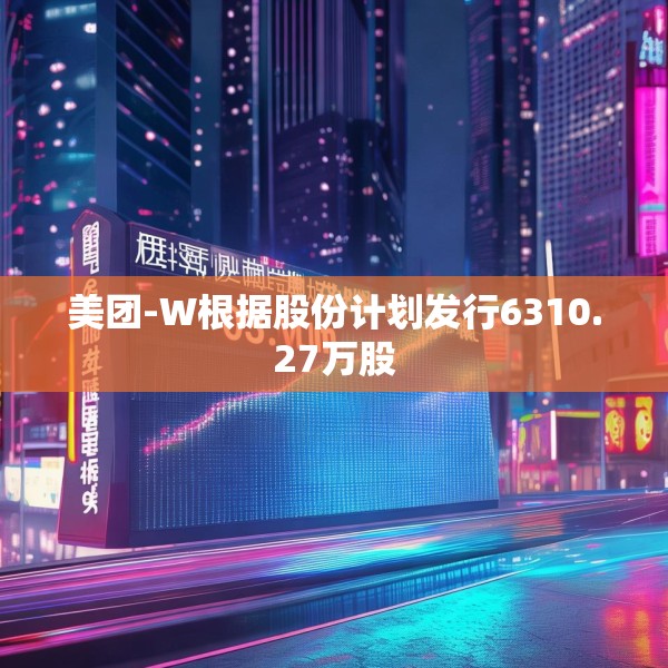 美团-W根据股份计划发行6310.27万股