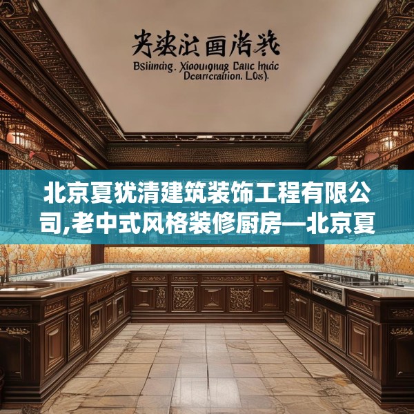 北京夏犹清建筑装饰工程有限公司,老中式风格装修厨房—北京夏犹清建筑装饰工程有限公司275.a151b152c155fgy.162fds