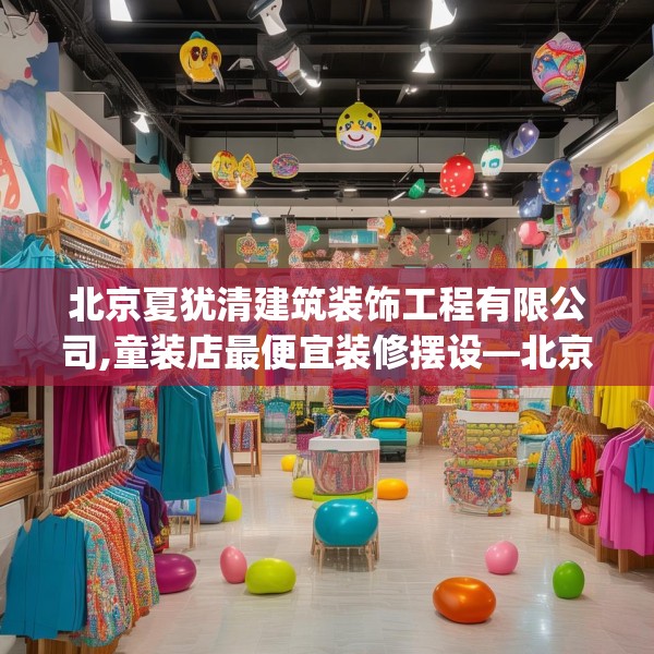 北京夏犹清建筑装饰工程有限公司,童装店最便宜装修摆设—北京夏犹清建筑装饰工程有限公司610.a486b487c490fgy.497dewqe
