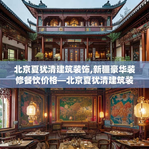 北京夏犹清建筑装饰,新疆豪华装修餐饮价格—北京夏犹清建筑装饰214.a90b91c94fgy.101dewqe