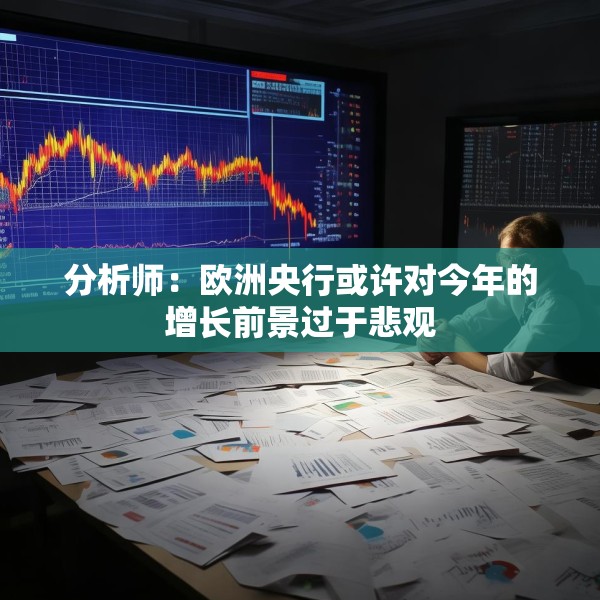 分析师：欧洲央行或许对今年的增长前景过于悲观
