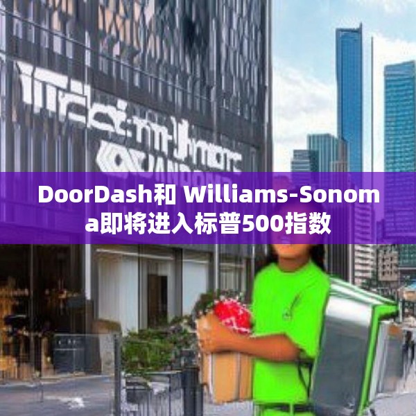 DoorDash和 Williams-Sonoma即将进入标普500指数
