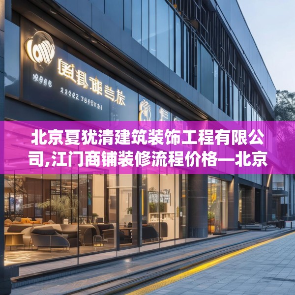 北京夏犹清建筑装饰工程有限公司,江门商铺装修流程价格—北京夏犹清建筑装饰工程有限公司481.a357b358c361fgy.368poiy