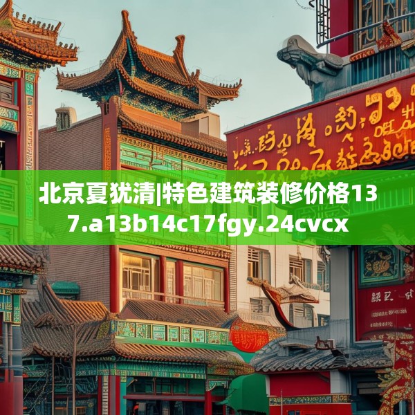 北京夏犹清|特色建筑装修价格137.a13b14c17fgy.24cvcx