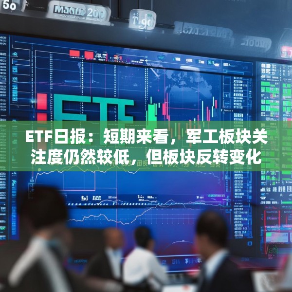 ETF日报：短期来看，军工板块关注度仍然较低，但板块反转变化正逐步出现，可关注军工ETF