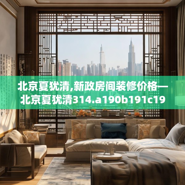 北京夏犹清,新政房间装修价格—北京夏犹清314.a190b191c194fgy.201wew