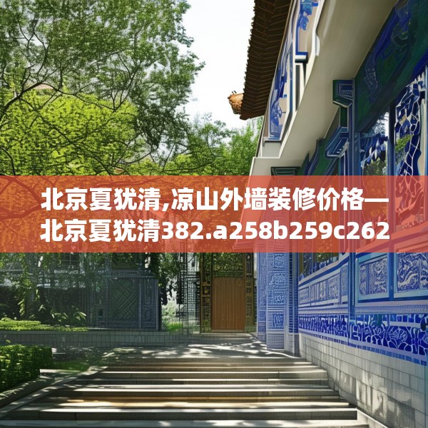 北京夏犹清,凉山外墙装修价格—北京夏犹清382.a258b259c262fgy.269htyj