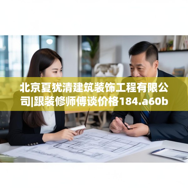 北京夏犹清建筑装饰工程有限公司|跟装修师傅谈价格184.a60b61c64fgy.71htyj